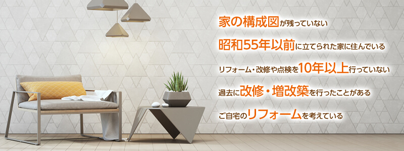 家の構成図が残っていない、昭和55年以前に建てられた家に住んでいる、リフォーム・改修や点検を10年以上行っていない、過去に改修・増改築を行ったことがある、ご自宅のリフォームを考えている